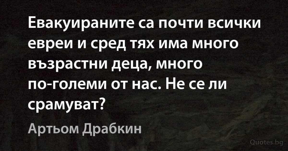 Евакуираните са почти всички евреи и сред тях има много възрастни деца, много по-големи от нас. Не се ли срамуват? (Артьом Драбкин)