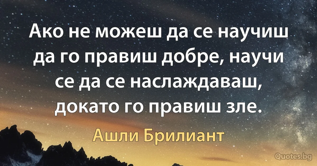 Ако не можеш да се научиш да го правиш добре, научи се да се наслаждаваш, докато го правиш зле. (Ашли Брилиант)