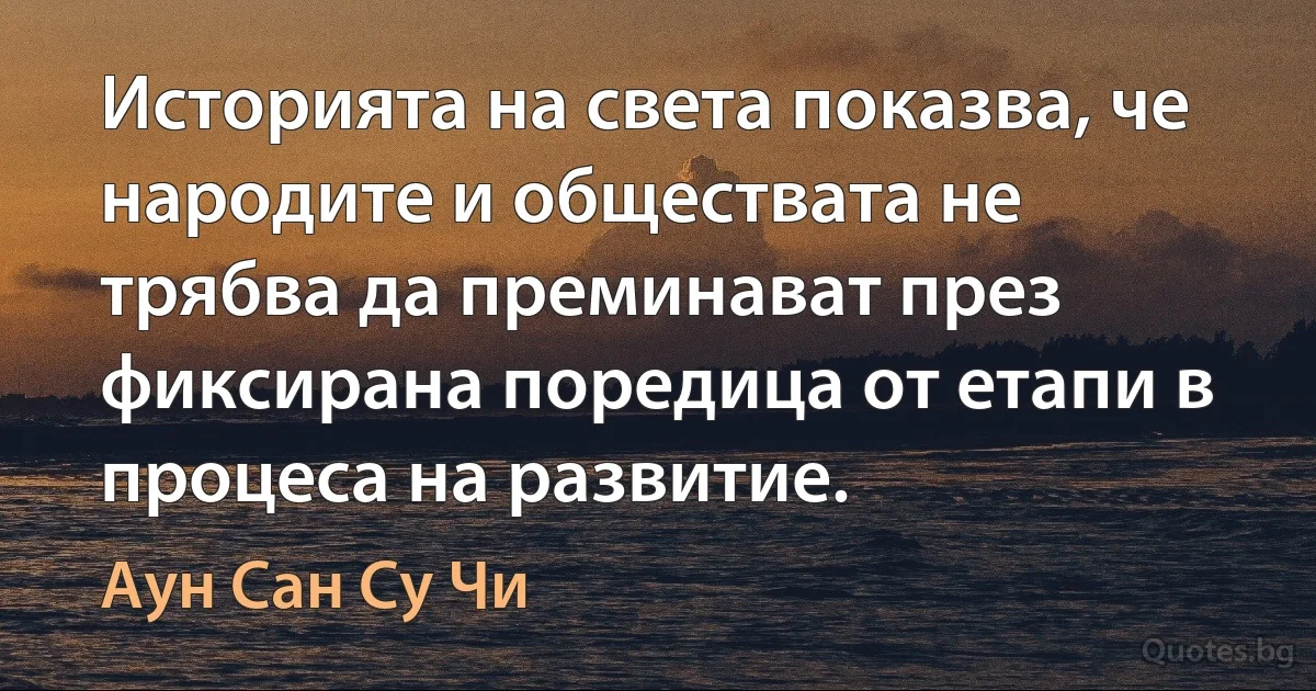 Историята на света показва, че народите и обществата не трябва да преминават през фиксирана поредица от етапи в процеса на развитие. (Аун Сан Су Чи)