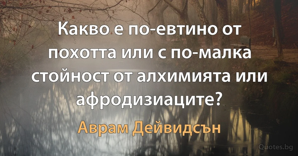 Какво е по-евтино от похотта или с по-малка стойност от алхимията или афродизиаците? (Аврам Дейвидсън)