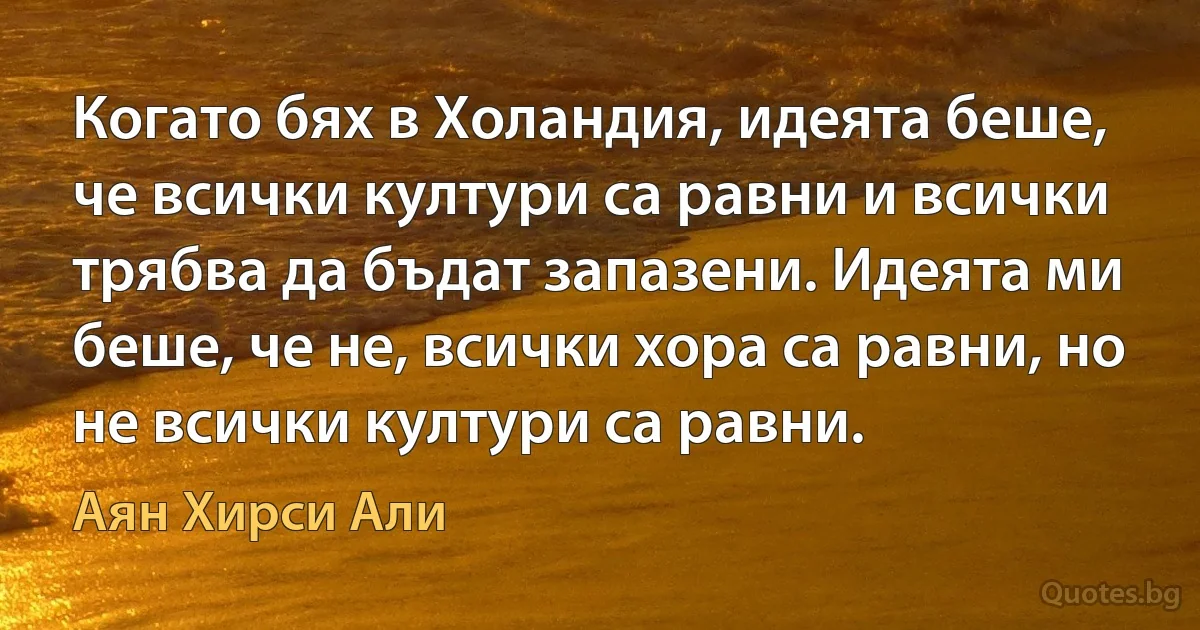 Когато бях в Холандия, идеята беше, че всички култури са равни и всички трябва да бъдат запазени. Идеята ми беше, че не, всички хора са равни, но не всички култури са равни. (Аян Хирси Али)