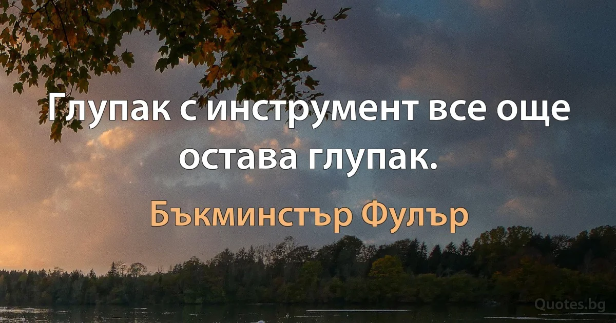 Глупак с инструмент все още остава глупак. (Бъкминстър Фулър)