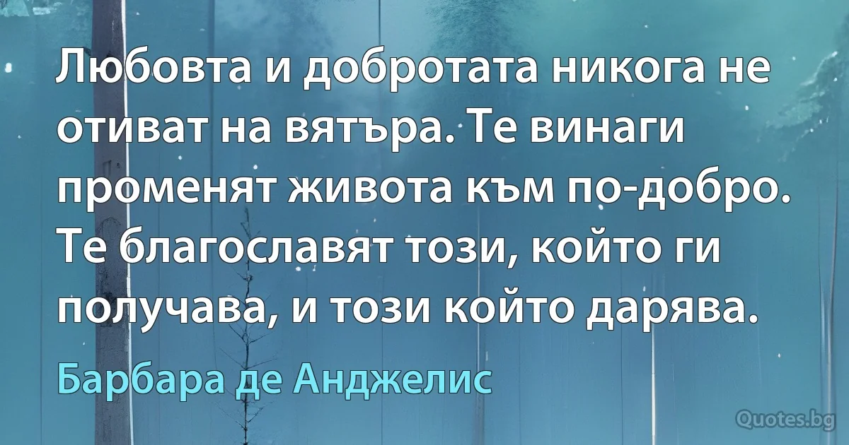 Любовта и добротата никога не отиват на вятъра. Те винаги променят живота към по-добро. Те благославят този, който ги получава, и този който дарява. (Барбара де Анджелис)