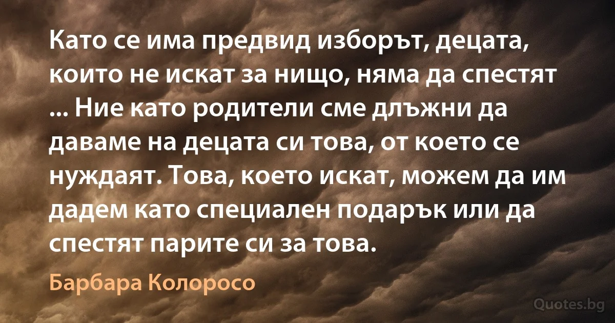 Като се има предвид изборът, децата, които не искат за нищо, няма да спестят ... Ние като родители сме длъжни да даваме на децата си това, от което се нуждаят. Това, което искат, можем да им дадем като специален подарък или да спестят парите си за това. (Барбара Колоросо)