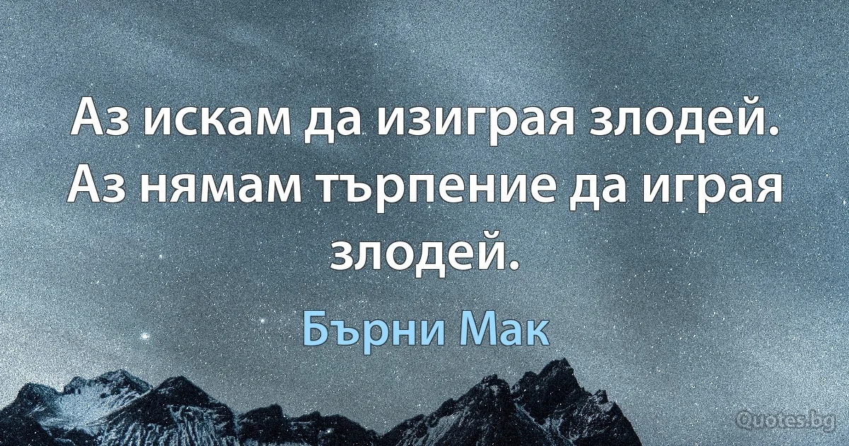 Аз искам да изиграя злодей. Аз нямам търпение да играя злодей. (Бърни Мак)