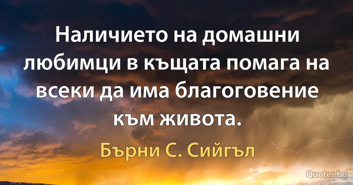 Наличието на домашни любимци в къщата помага на всеки да има благоговение към живота. (Бърни С. Сийгъл)