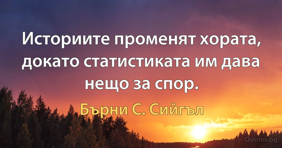 Историите променят хората, докато статистиката им дава нещо за спор. (Бърни С. Сийгъл)