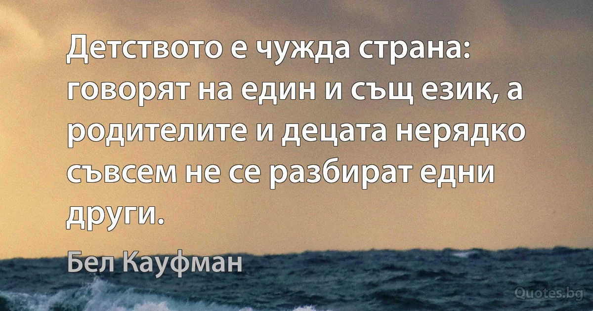 Детството е чужда страна: говорят на един и същ език, а родителите и децата нерядко съвсем не се разбират едни други. (Бел Кауфман)