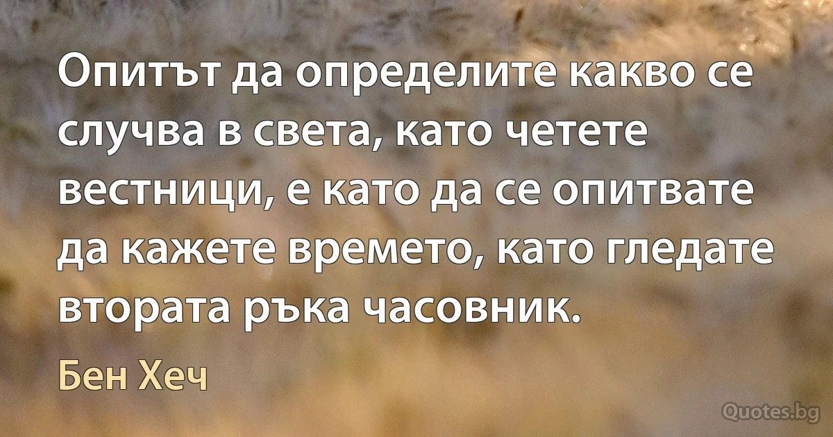 Опитът да определите какво се случва в света, като четете вестници, е като да се опитвате да кажете времето, като гледате втората ръка часовник. (Бен Хеч)