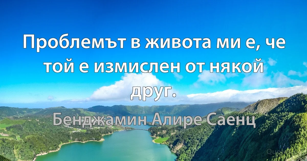 Проблемът в живота ми е, че той е измислен от някой друг. (Бенджамин Алире Саенц)