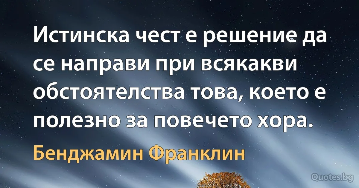 Истинска чест е решение да се направи при всякакви обстоятелства това, което е полезно за повечето хора. (Бенджамин Франклин)