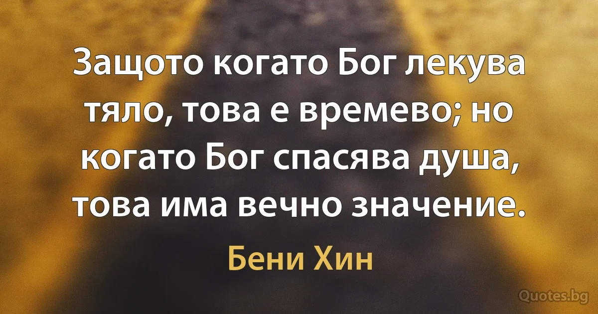 Защото когато Бог лекува тяло, това е времево; но когато Бог спасява душа, това има вечно значение. (Бени Хин)