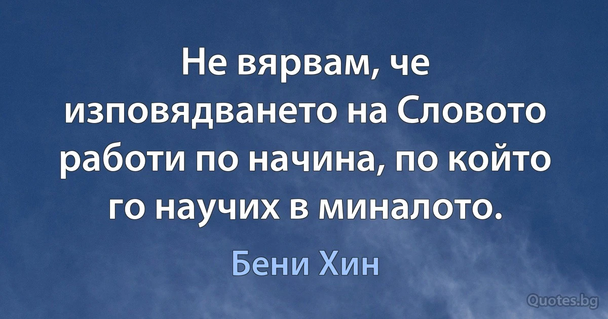 Не вярвам, че изповядването на Словото работи по начина, по който го научих в миналото. (Бени Хин)