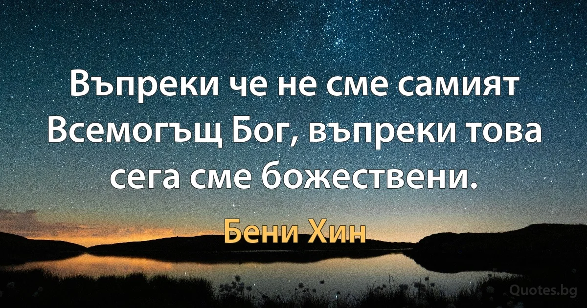 Въпреки че не сме самият Всемогъщ Бог, въпреки това сега сме божествени. (Бени Хин)