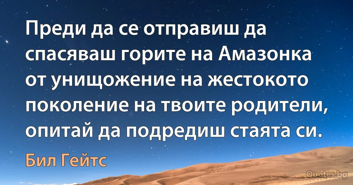 Преди да се отправиш да спасяваш горите на Амазонка от унищожение на жестокото поколение на твоите родители, опитай да подредиш стаята си. (Бил Гейтс)