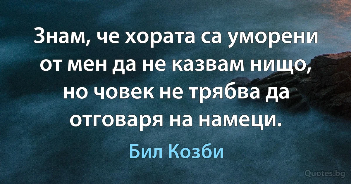 Знам, че хората са уморени от мен да не казвам нищо, но човек не трябва да отговаря на намеци. (Бил Козби)