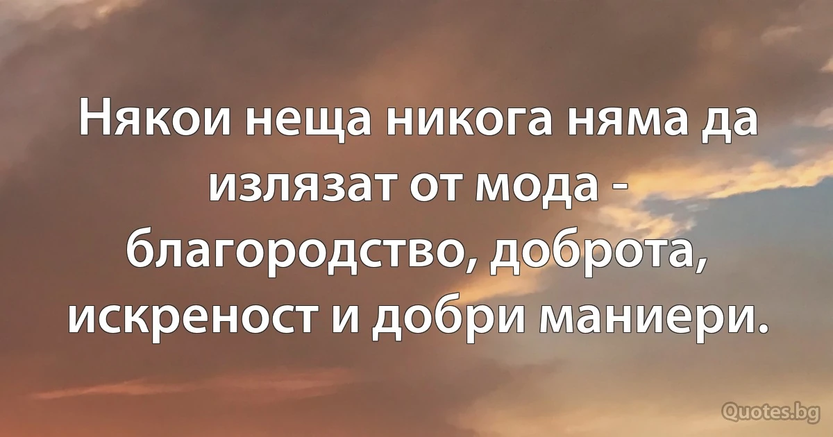 Някои неща никога няма да излязат от мода - благородство, доброта, искреност и добри маниери. (INZ BG)