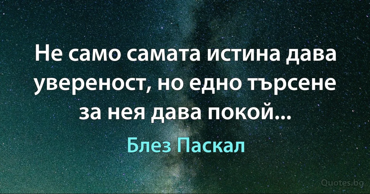 Не само самата истина дава увереност, но едно търсене за нея дава покой... (Блез Паскал)