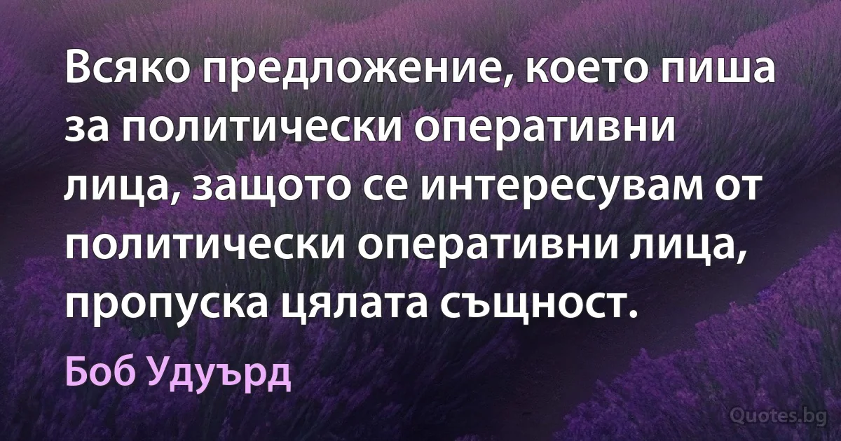 Всяко предложение, което пиша за политически оперативни лица, защото се интересувам от политически оперативни лица, пропуска цялата същност. (Боб Удуърд)