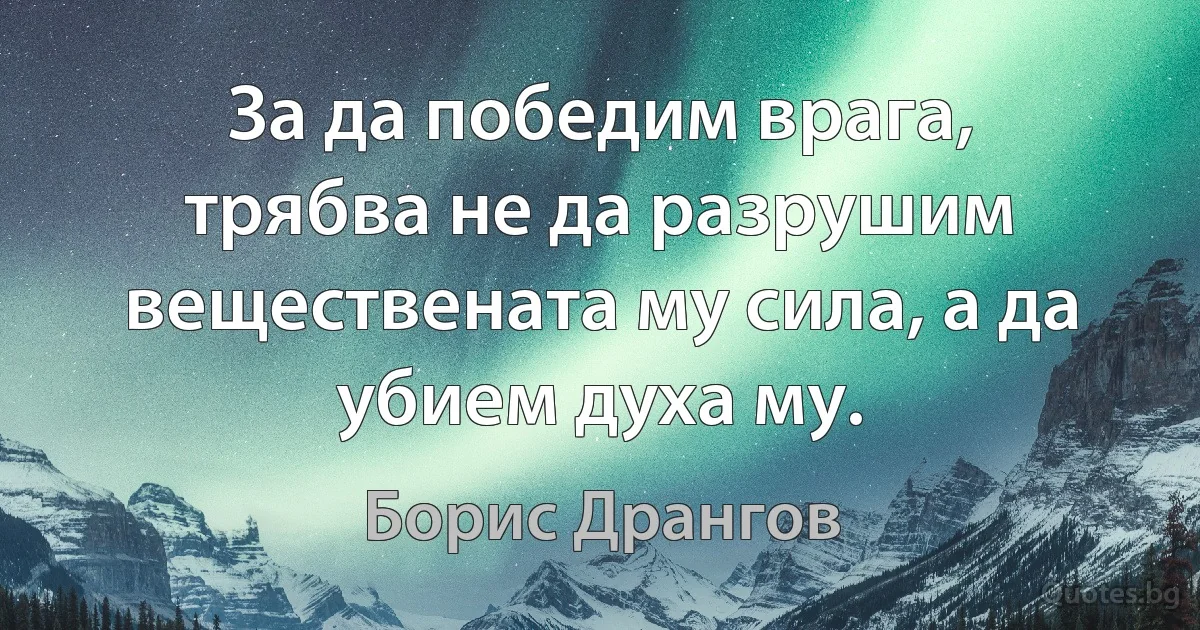 За да победим врага, трябва не да разрушим веществената му сила, а да убием духа му. (Борис Дрангов)