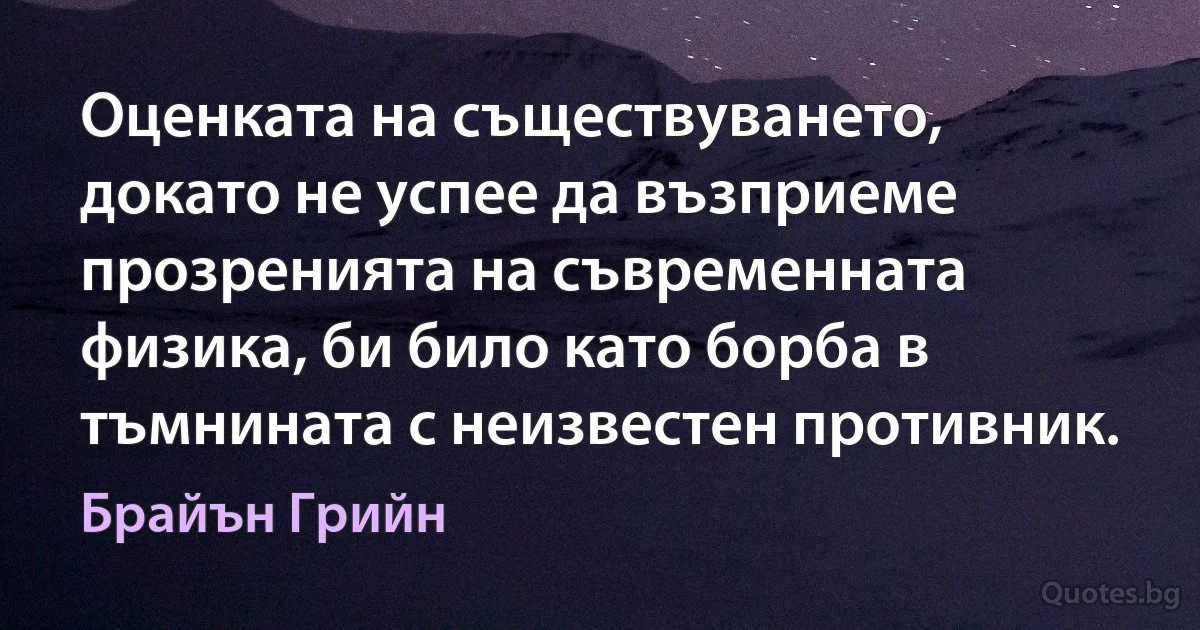 Оценката на съществуването, докато не успее да възприеме прозренията на съвременната физика, би било като борба в тъмнината с неизвестен противник. (Брайън Грийн)