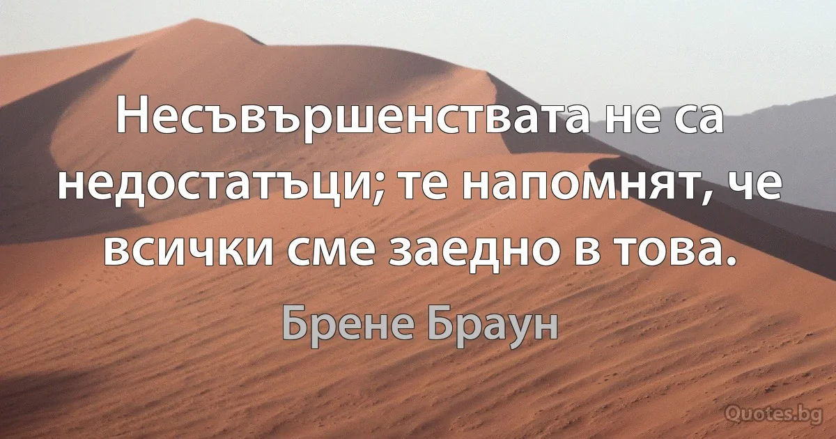 Несъвършенствата не са недостатъци; те напомнят, че всички сме заедно в това. (Брене Браун)