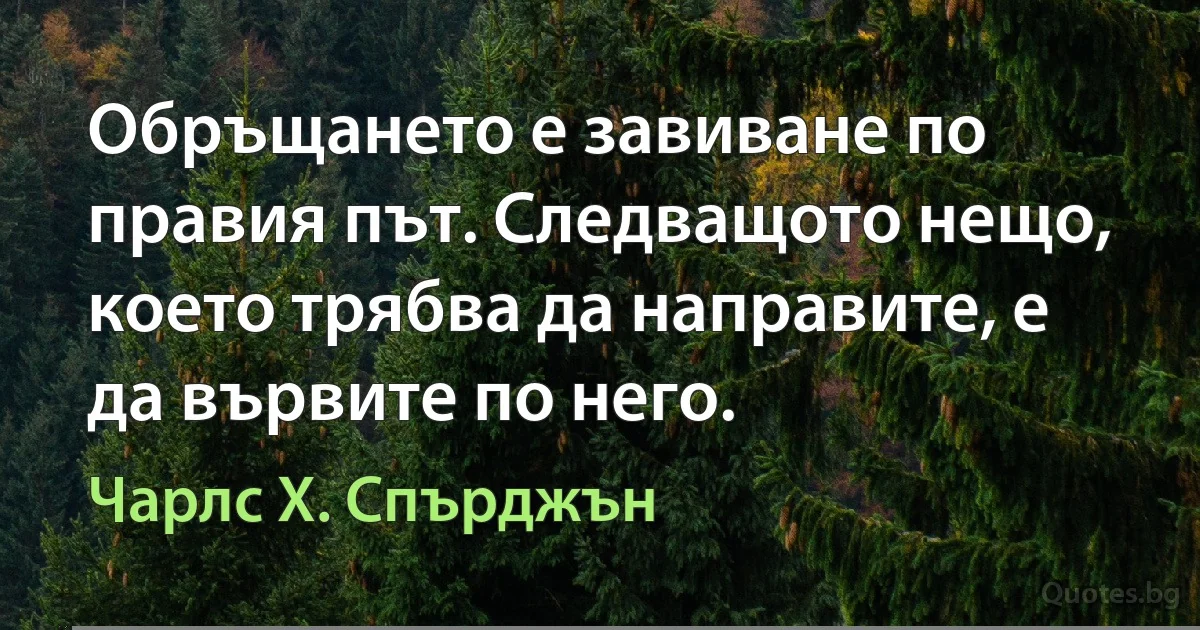 Обръщането е завиване по правия път. Следващото нещо, което трябва да направите, е да вървите по него. (Чарлс Х. Спърджън)