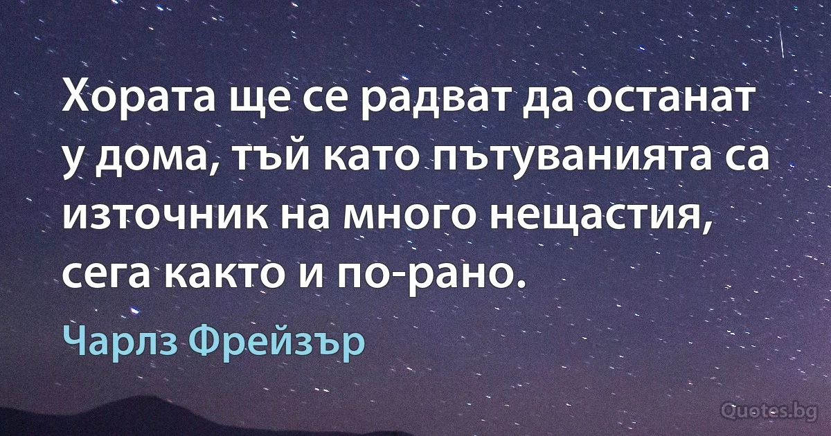 Хората ще се радват да останат у дома, тъй като пътуванията са източник на много нещастия, сега както и по-рано. (Чарлз Фрейзър)