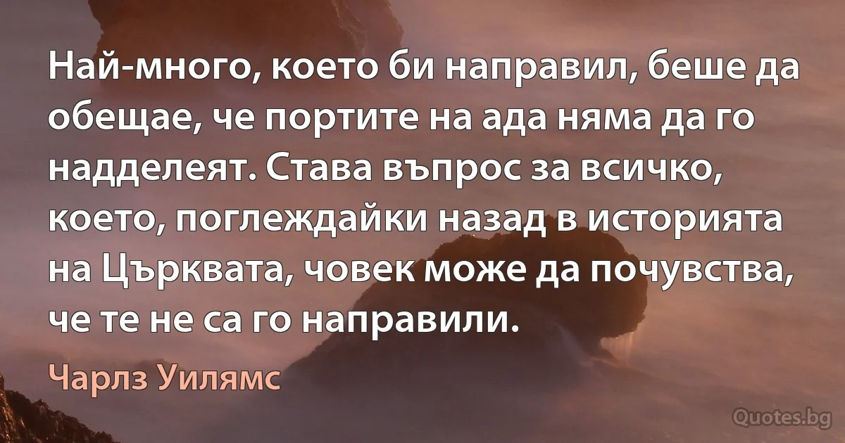 Най-много, което би направил, беше да обещае, че портите на ада няма да го надделеят. Става въпрос за всичко, което, поглеждайки назад в историята на Църквата, човек може да почувства, че те не са го направили. (Чарлз Уилямс)