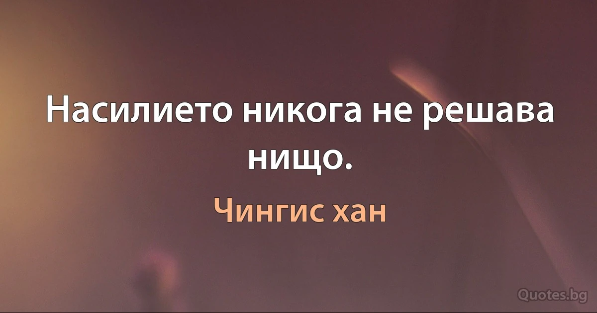 Насилието никога не решава нищо. (Чингис хан)