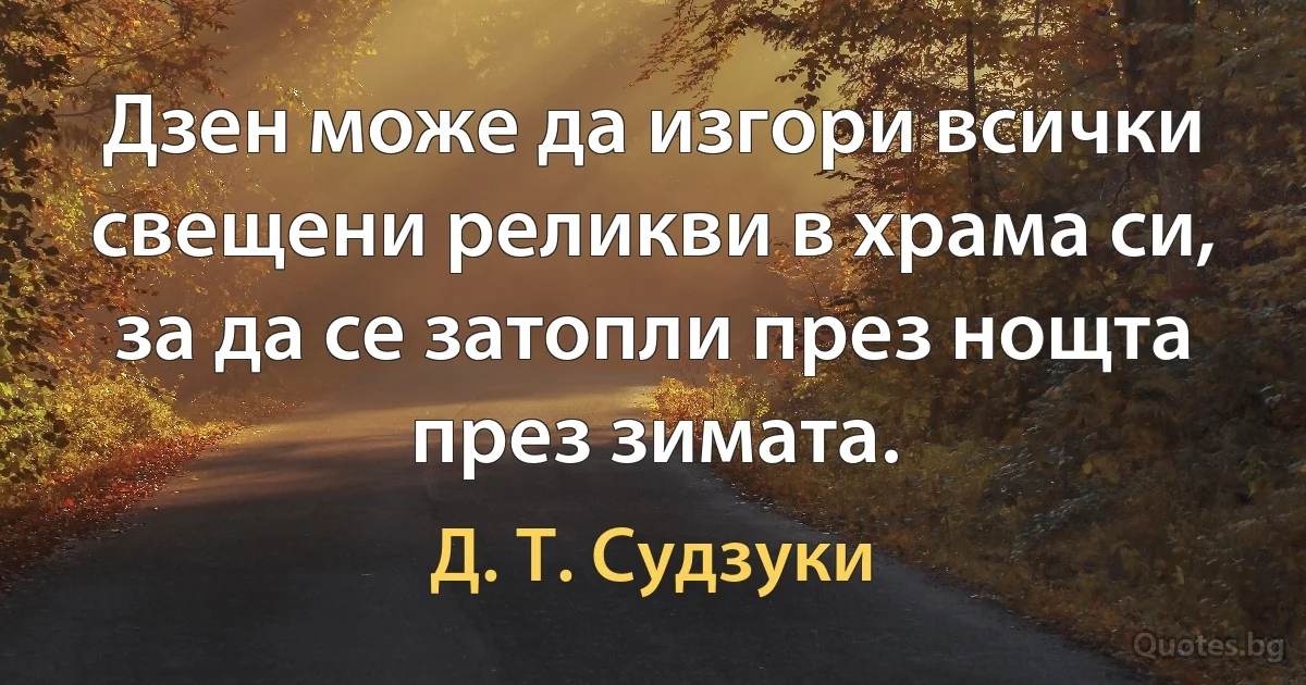 Дзен може да изгори всички свещени реликви в храма си, за да се затопли през нощта през зимата. (Д. Т. Судзуки)