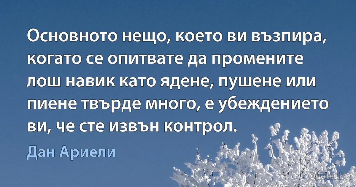 Основното нещо, което ви възпира, когато се опитвате да промените лош навик като ядене, пушене или пиене твърде много, е убеждението ви, че сте извън контрол. (Дан Ариели)