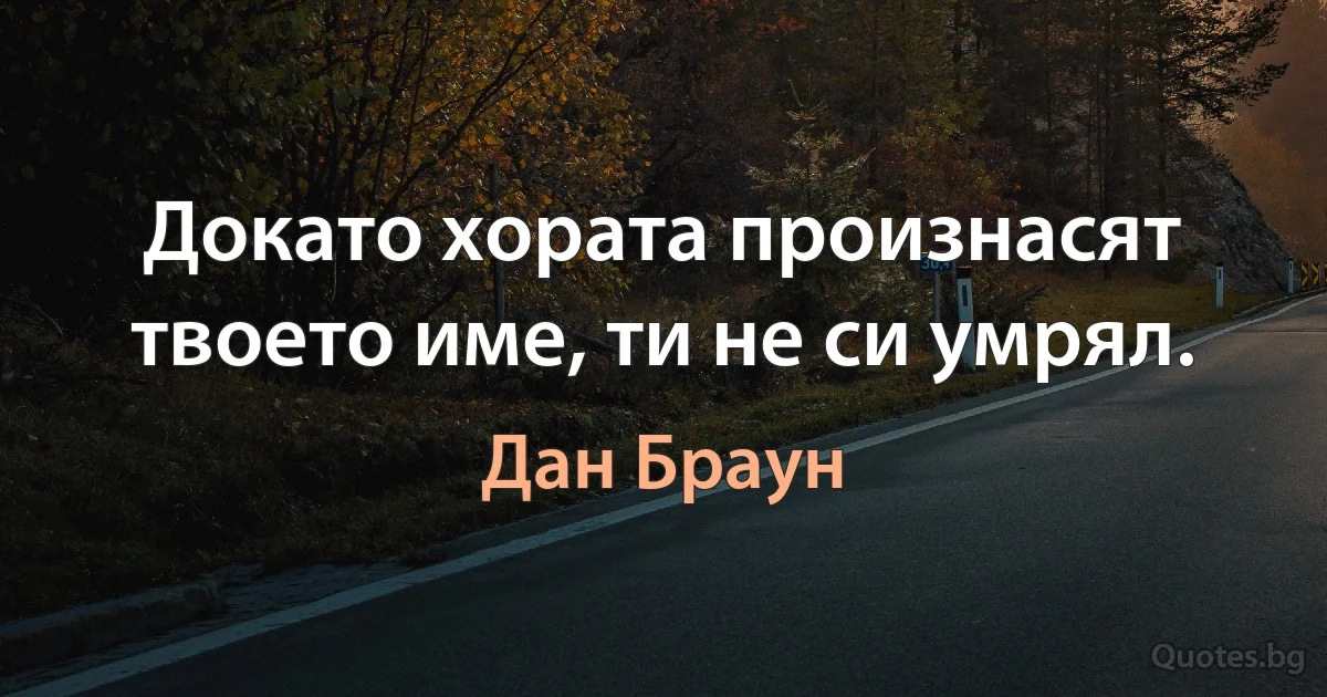 Докато хората произнасят твоето име, ти не си умрял. (Дан Браун)