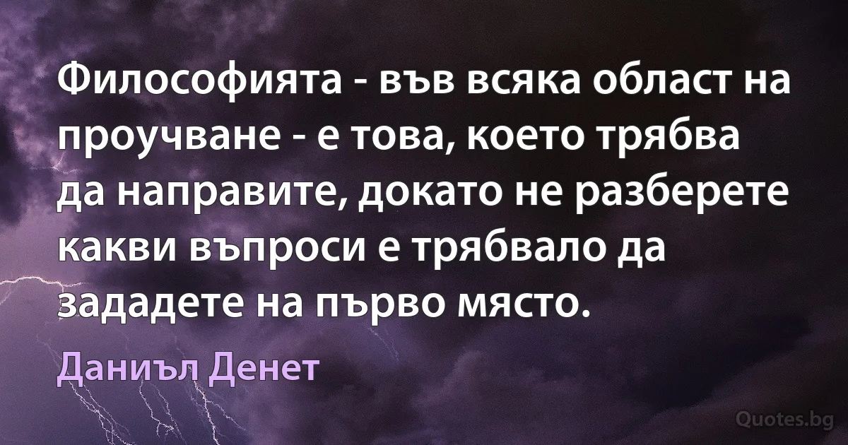 Философията - във всяка област на проучване - е това, което трябва да направите, докато не разберете какви въпроси е трябвало да зададете на първо място. (Даниъл Денет)