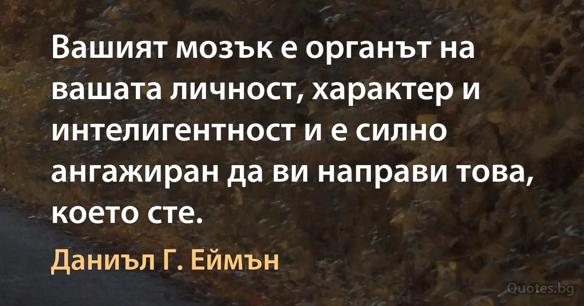 Вашият мозък е органът на вашата личност, характер и интелигентност и е силно ангажиран да ви направи това, което сте. (Даниъл Г. Еймън)