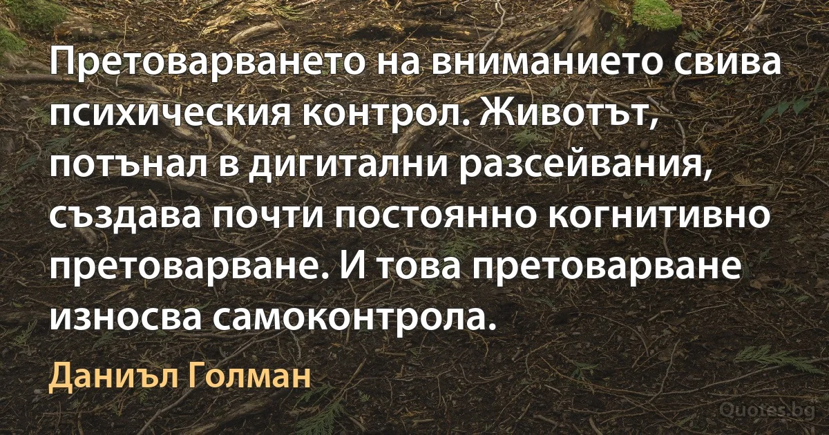 Претоварването на вниманието свива психическия контрол. Животът, потънал в дигитални разсейвания, създава почти постоянно когнитивно претоварване. И това претоварване износва самоконтрола. (Даниъл Голман)