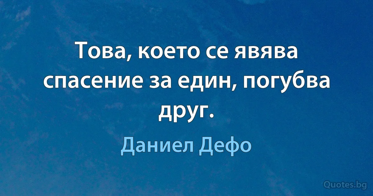 Това, което се явява спасение за един, погубва друг. (Даниел Дефо)