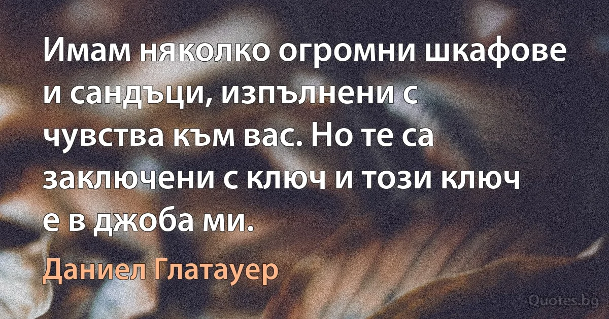 Имам няколко огромни шкафове и сандъци, изпълнени с чувства към вас. Но те са заключени с ключ и този ключ е в джоба ми. (Даниел Глатауер)