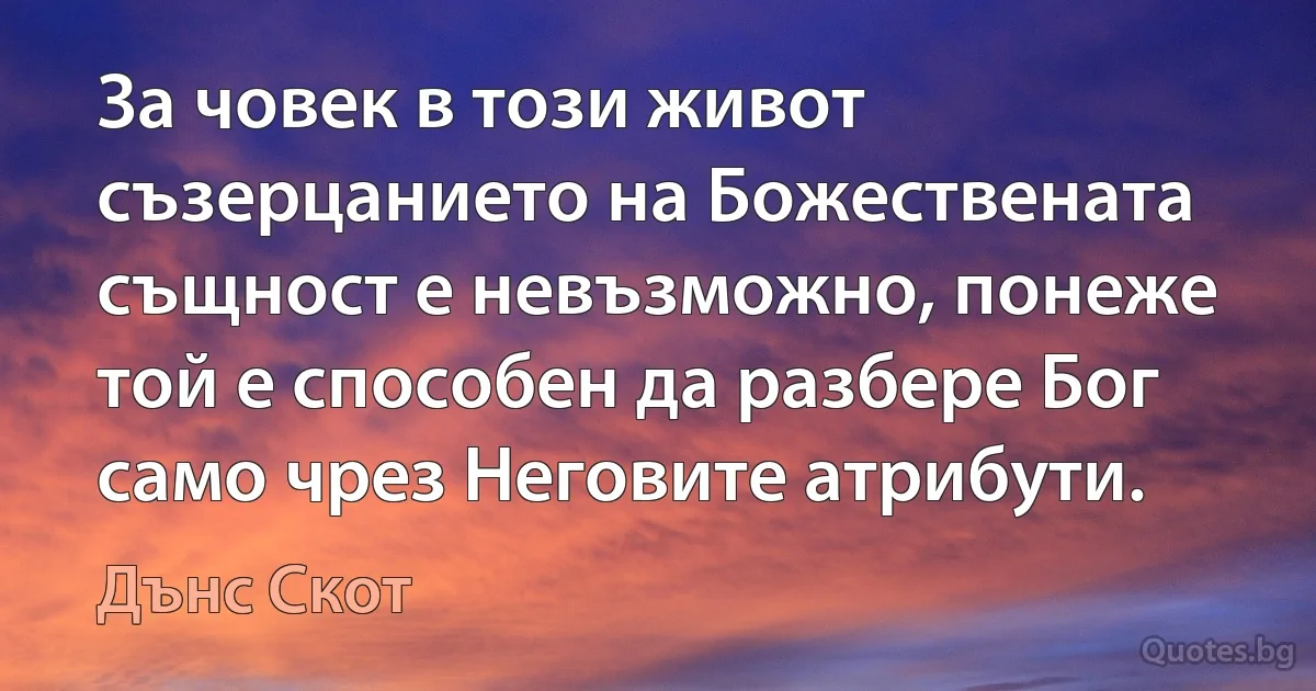 За човек в този живот съзерцанието на Божествената същност е невъзможно, понеже той е способен да разбере Бог само чрез Неговите атрибути. (Дънс Скот)