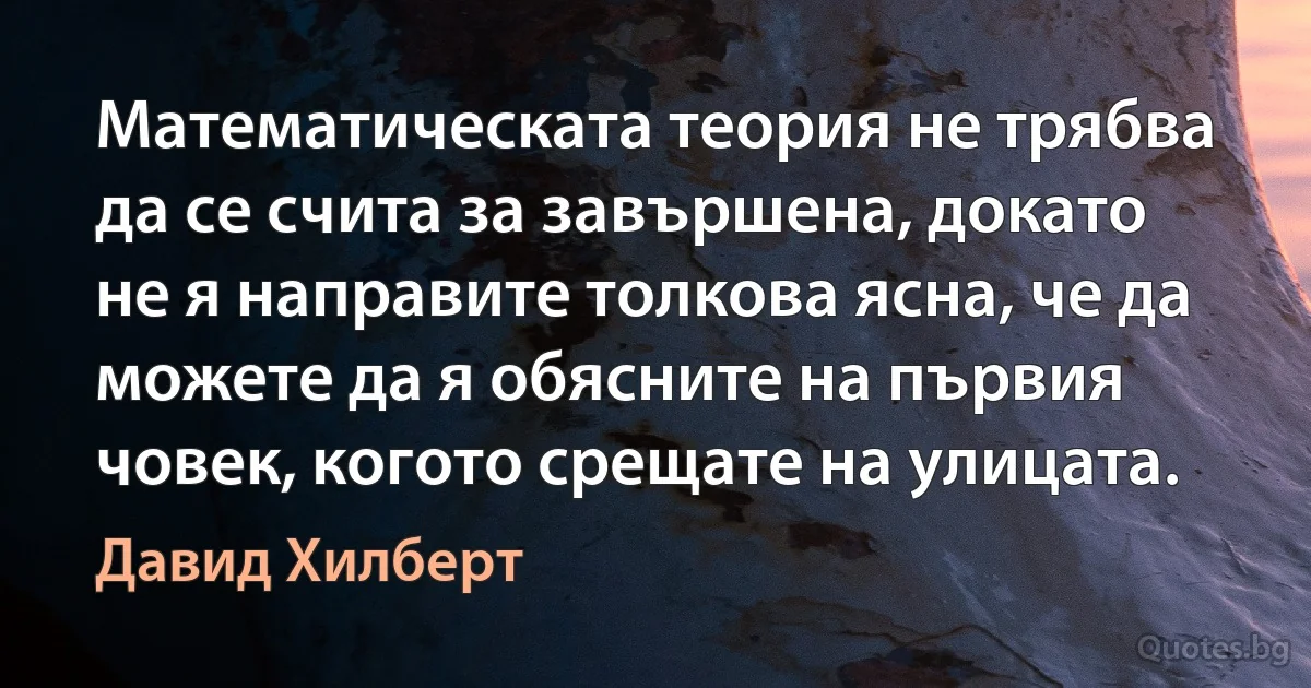 Математическата теория не трябва да се счита за завършена, докато не я направите толкова ясна, че да можете да я обясните на първия човек, когото срещате на улицата. (Давид Хилберт)