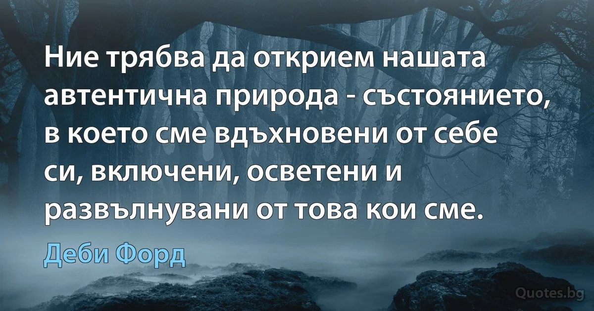 Ние трябва да открием нашата автентична природа - състоянието, в което сме вдъхновени от себе си, включени, осветени и развълнувани от това кои сме. (Деби Форд)