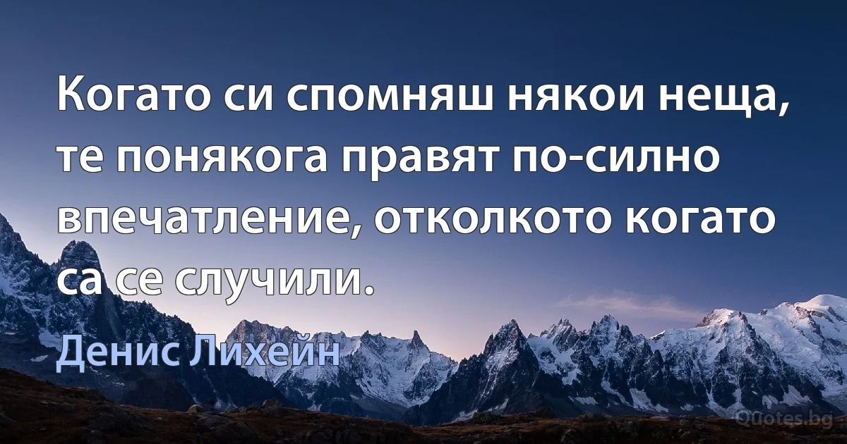 Когато си спомняш някои неща, те понякога правят по-силно впечатление, отколкото когато са се случили. (Денис Лихейн)