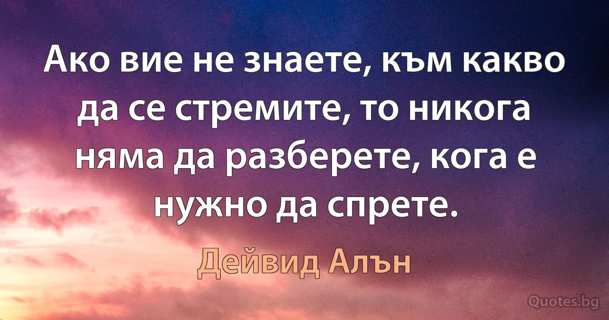 Ако вие не знаете, към какво да се стремите, то никога няма да разберете, кога е нужно да спрете. (Дейвид Алън)