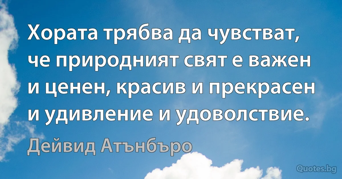 Хората трябва да чувстват, че природният свят е важен и ценен, красив и прекрасен и удивление и удоволствие. (Дейвид Атънбъро)