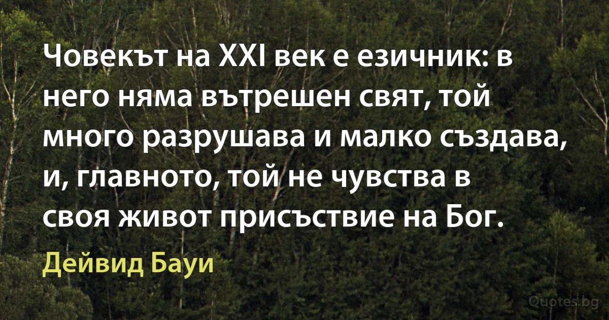 Човекът на XXI век е езичник: в него няма вътрешен свят, той много разрушава и малко създава, и, главното, той не чувства в своя живот присъствие на Бог. (Дейвид Бауи)