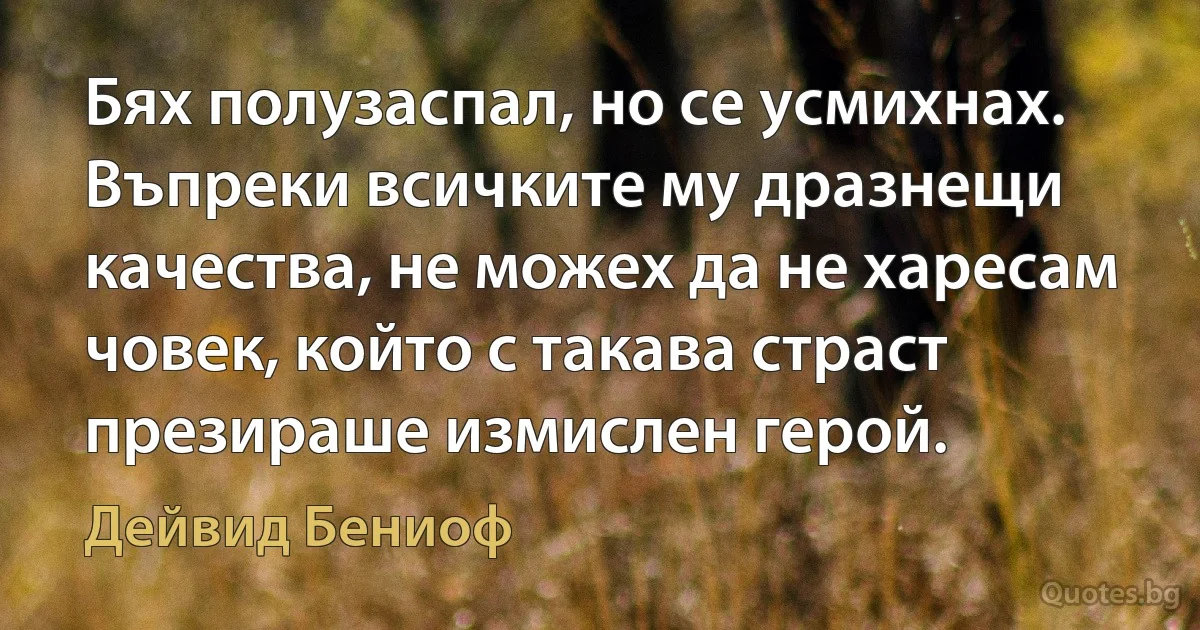 Бях полузаспал, но се усмихнах. Въпреки всичките му дразнещи качества, не можех да не харесам човек, който с такава страст презираше измислен герой. (Дейвид Бениоф)