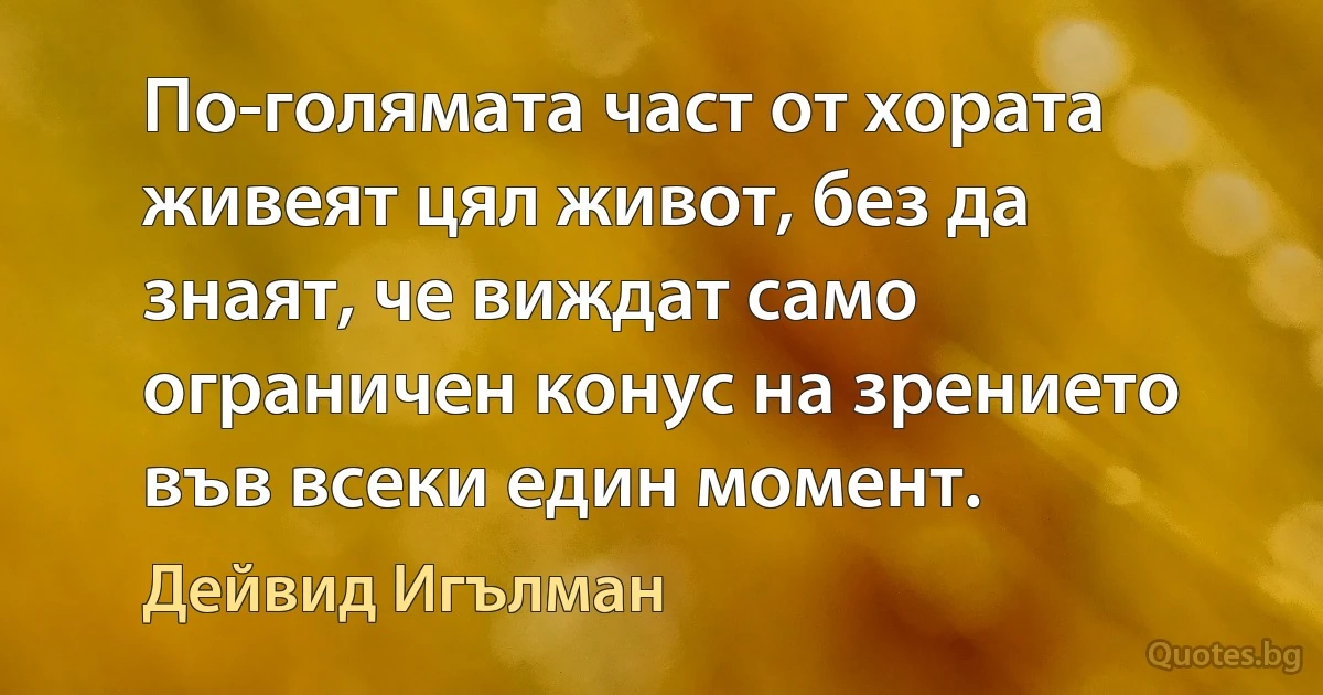 По-голямата част от хората живеят цял живот, без да знаят, че виждат само ограничен конус на зрението във всеки един момент. (Дейвид Игълман)