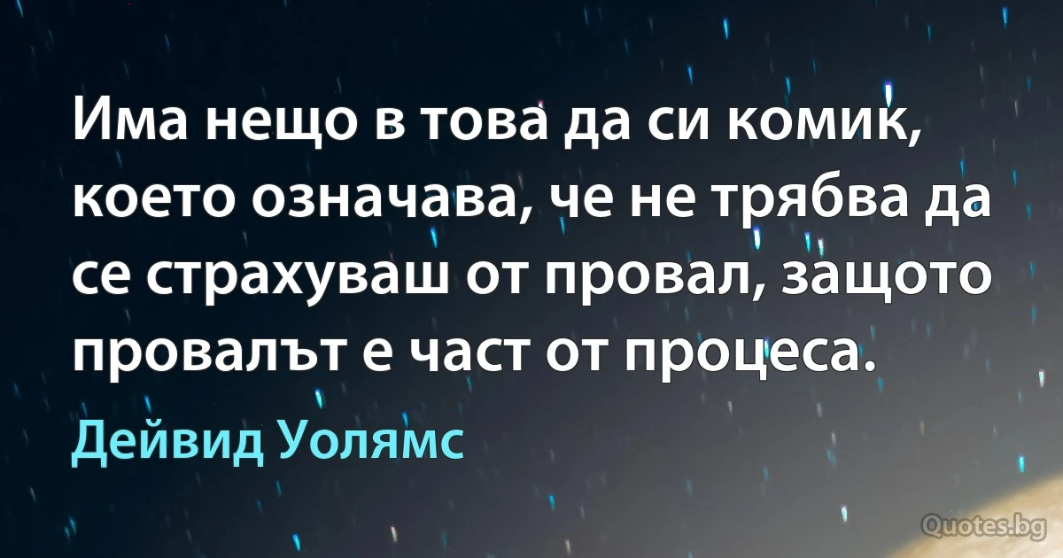 Има нещо в това да си комик, което означава, че не трябва да се страхуваш от провал, защото провалът е част от процеса. (Дейвид Уолямс)