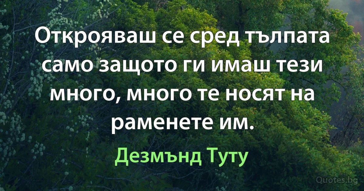 Открояваш се сред тълпата само защото ги имаш тези много, много те носят на раменете им. (Дезмънд Туту)