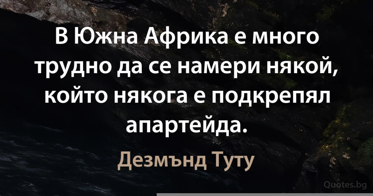 В Южна Африка е много трудно да се намери някой, който някога е подкрепял апартейда. (Дезмънд Туту)